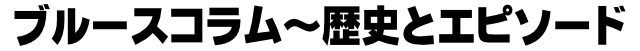 ブルースコラム～歴史とエピソード